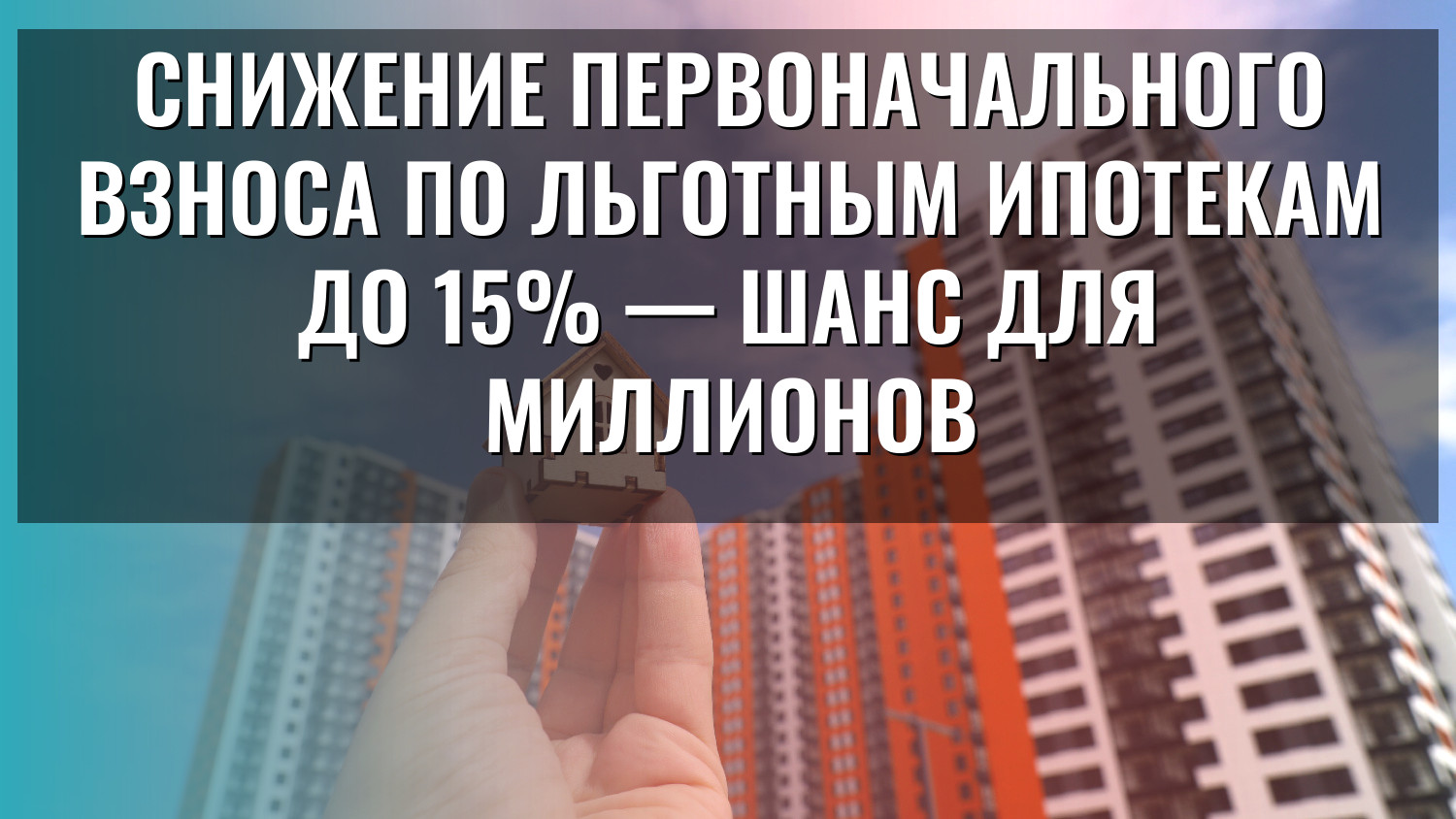 Снижение первоначального взноса по льготным ипотекам до 15% — шанс для миллионов