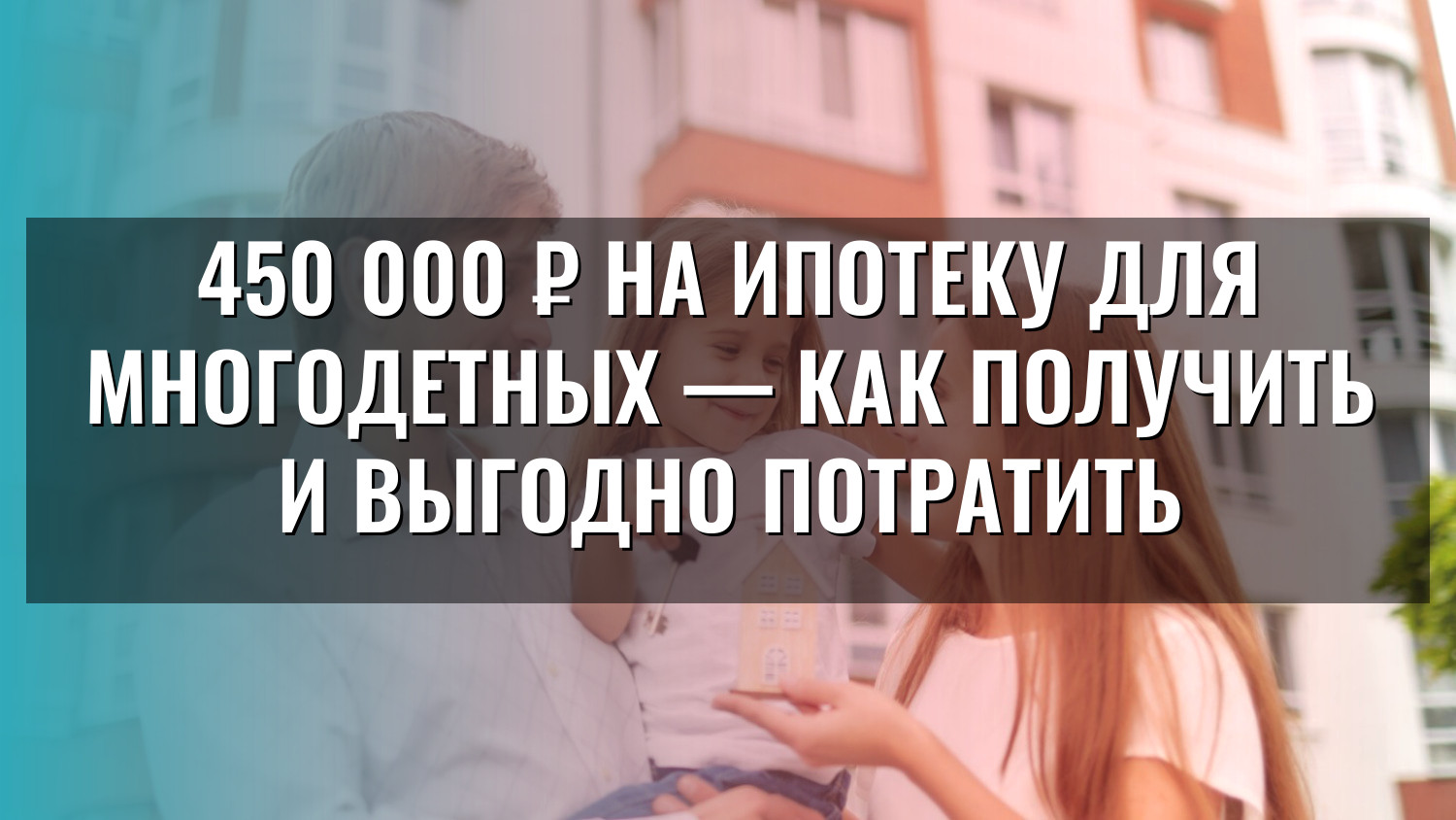 450 000 ₽ на ипотеку для многодетных — как получить и выгодно потратить