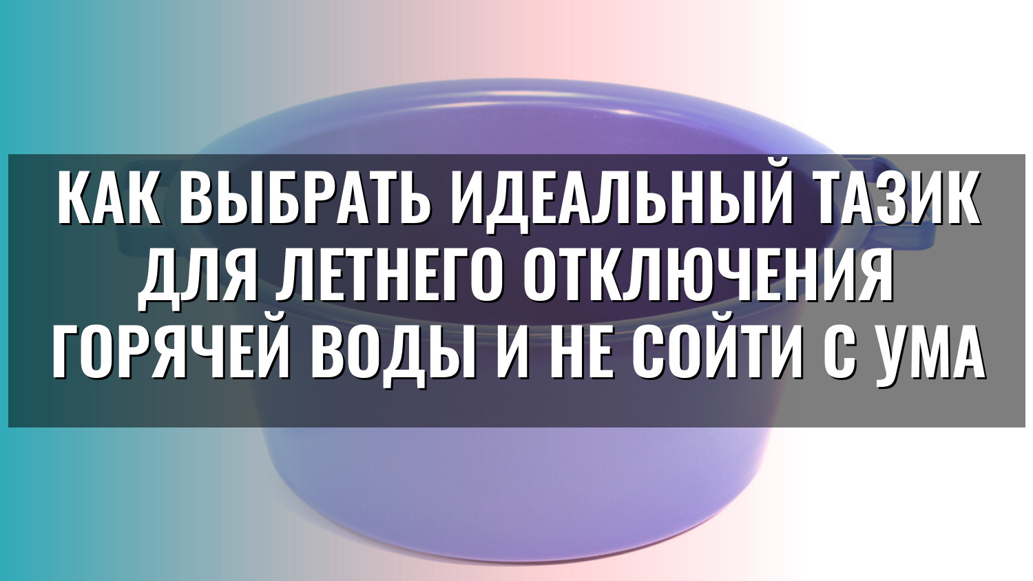 Как выбрать идеальный тазик для летнего отключения горячей воды и не сойти с ума