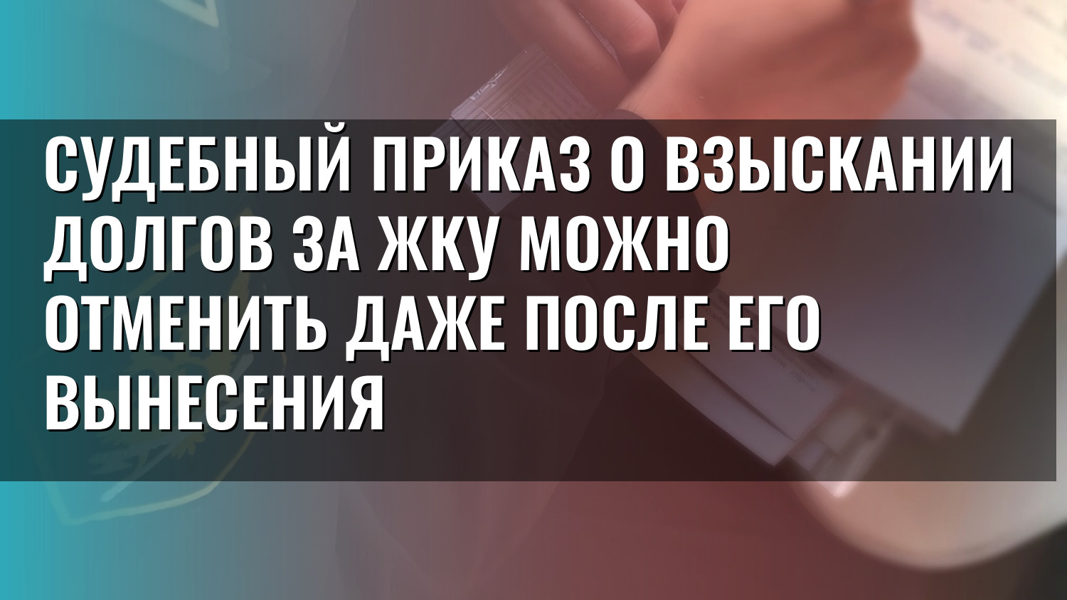 Судебный приказ о взыскании долгов за ЖКУ можно отменить даже после его вынесения