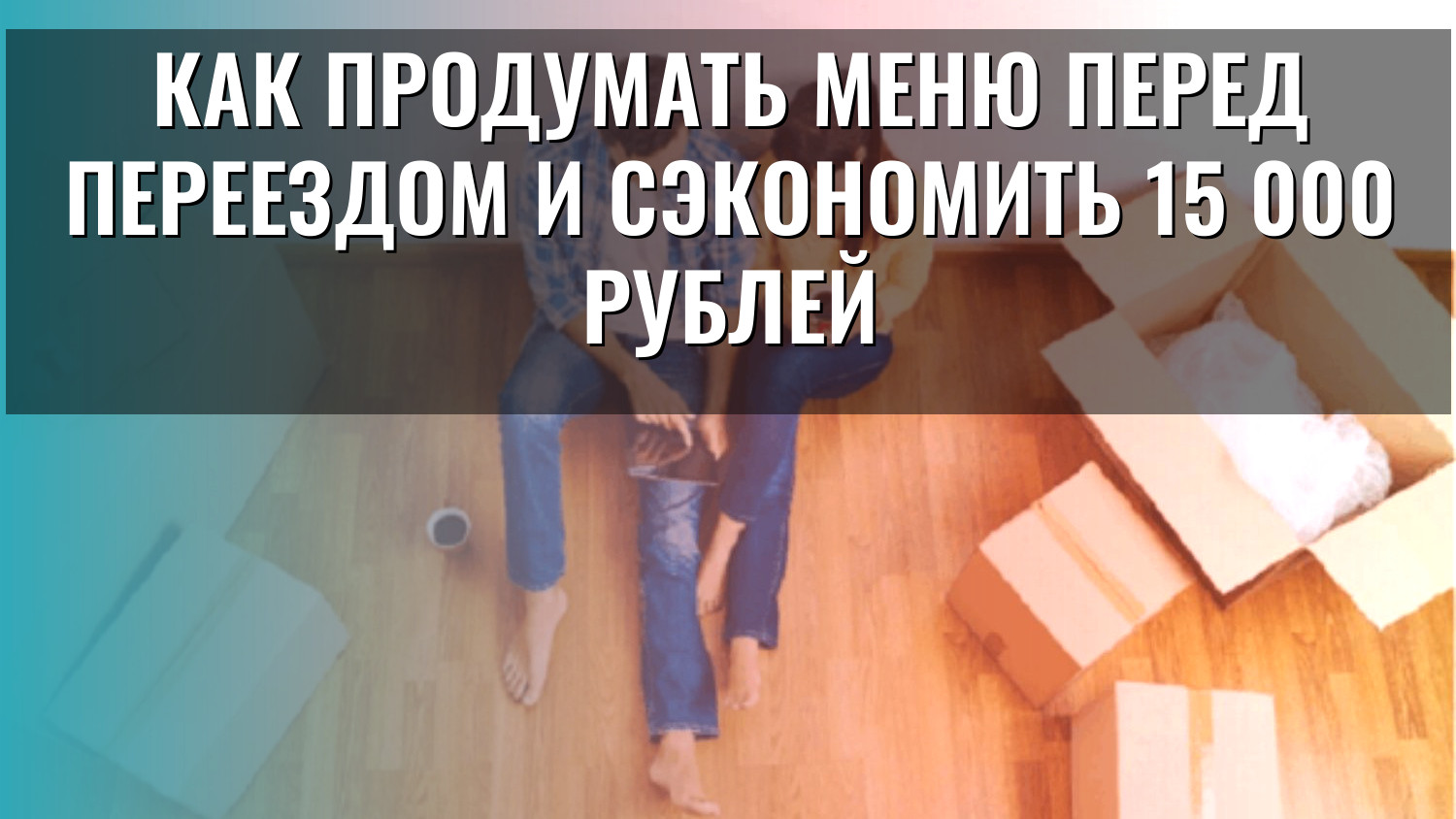 Как продумать меню перед переездом и сэкономить 15 000 рублей