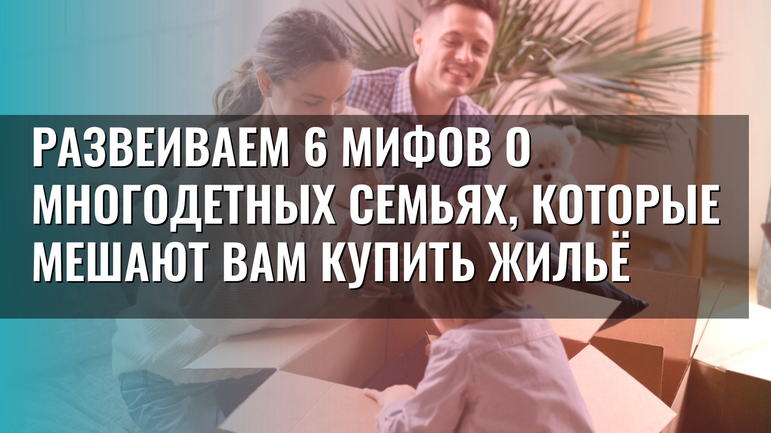 Развеиваем 6 мифов о многодетных семьях, которые мешают вам купить жильё