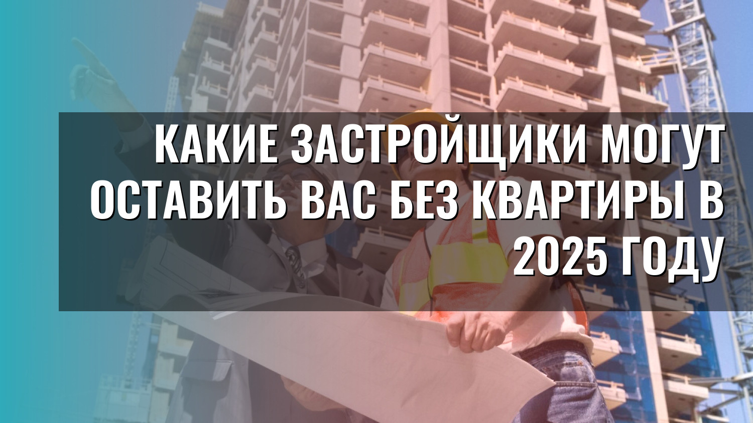 Какие застройщики могут оставить вас без квартиры в 2025 году