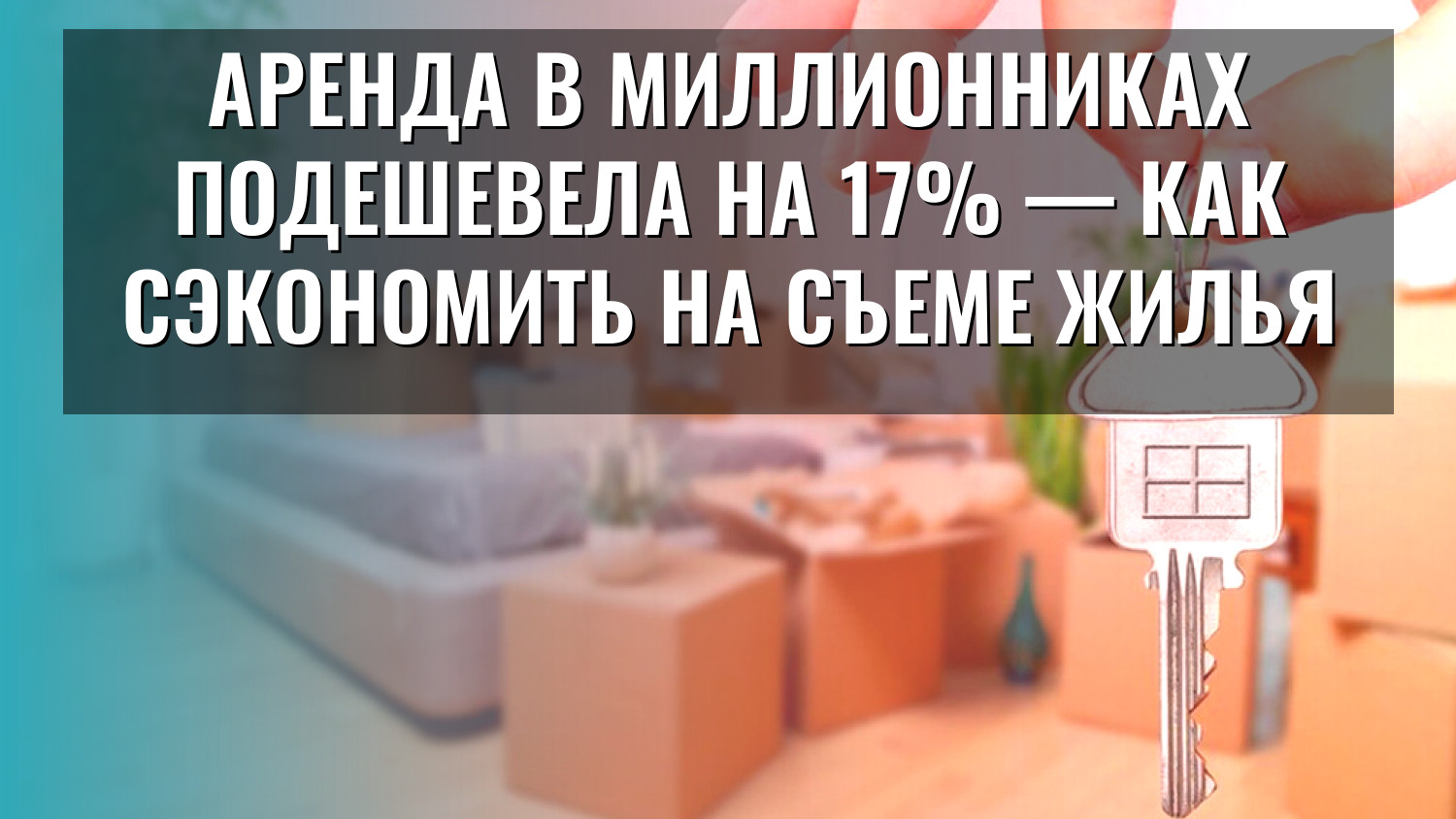 Аренда в миллионниках подешевела на 17% — как сэкономить на съеме жилья