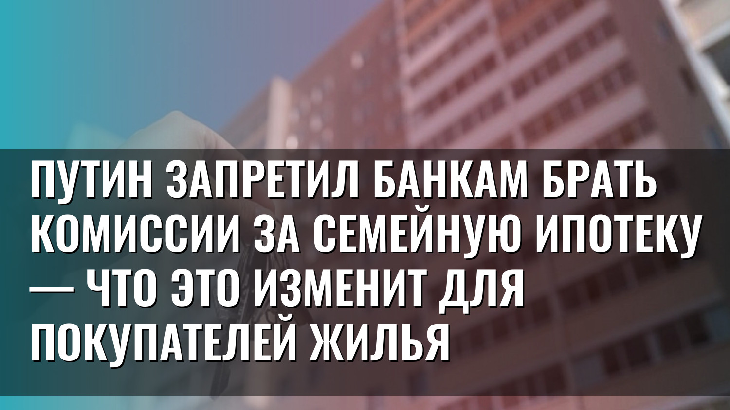 Путин запретил банкам брать комиссии за семейную ипотеку — что это изменит для покупателей жилья