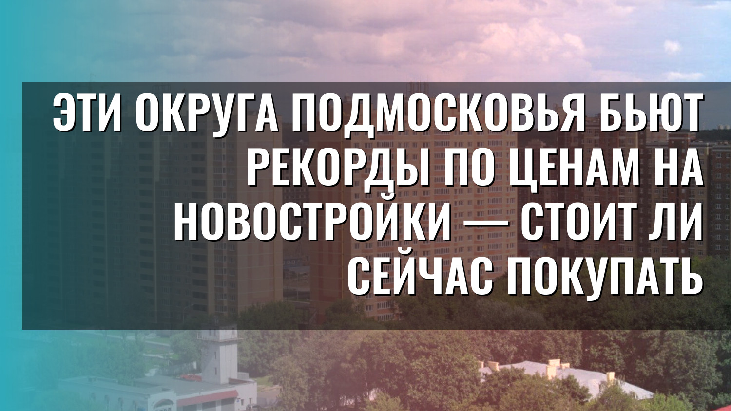 Эти округа Подмосковья бьют рекорды по ценам на новостройки — стоит ли сейчас покупать